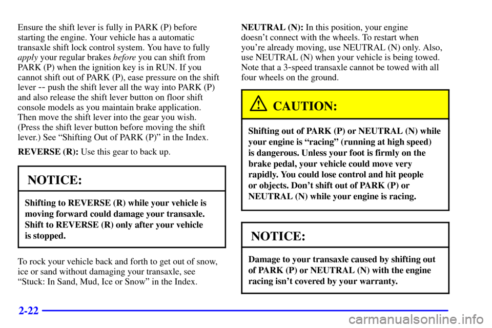 CHEVROLET CAVALIER 2000 3.G Manual Online 2-22
Ensure the shift lever is fully in PARK (P) before
starting the engine. Your vehicle has a automatic
transaxle shift lock control system. You have to fully
apply your regular brakes before you ca