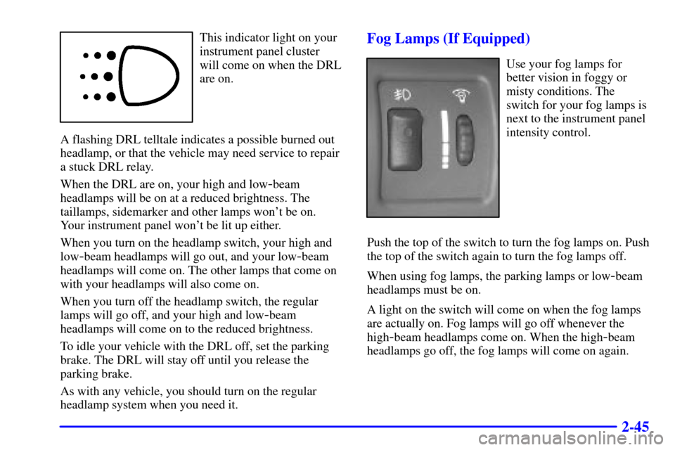 CHEVROLET CAVALIER 2001 3.G Owners Manual 2-45
This indicator light on your
instrument panel cluster
will come on when the DRL
are on.
A flashing DRL telltale indicates a possible burned out
headlamp, or that the vehicle may need service to CHEVROLET CAVALIER 2001 3.G Owners Manual 2-45
This indicator light on your
instrument panel cluster
will come on when the DRL
are on.
A flashing DRL telltale indicates a possible burned out
headlamp, or that the vehicle may need service to