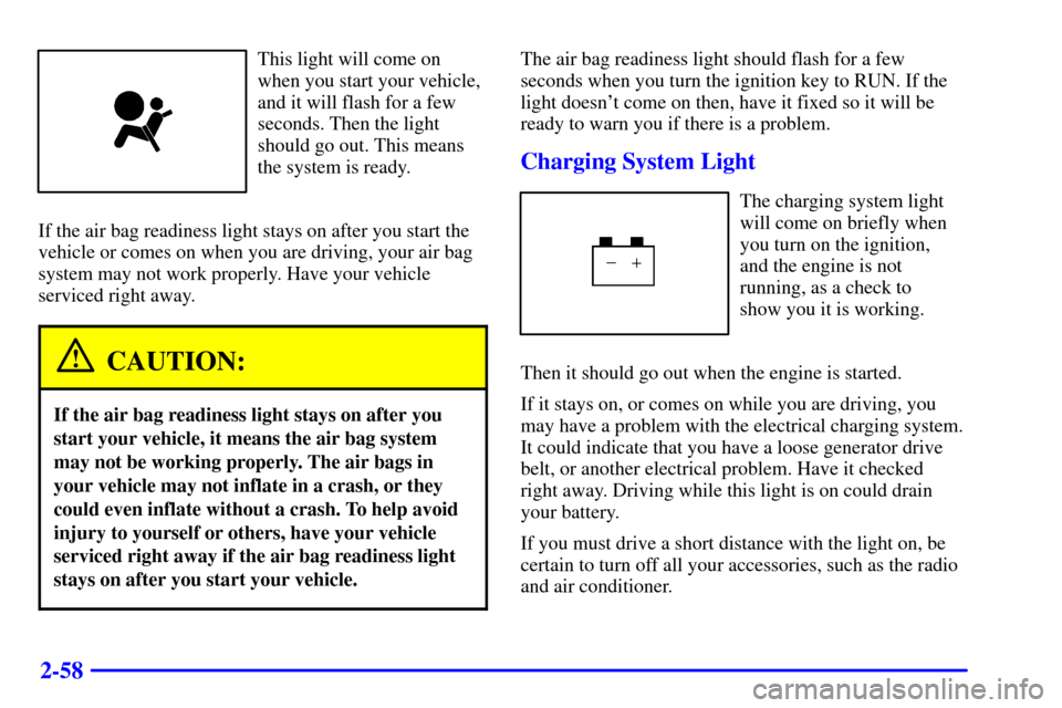 CHEVROLET CAVALIER 2001 3.G Owners Manual 2-58
This light will come on
when you start your vehicle,
and it will flash for a few
seconds. Then the light
should go out. This means
the system is ready.
If the air bag readiness light stays on aft