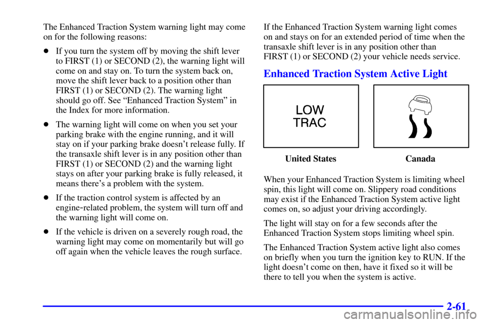 CHEVROLET CAVALIER 2001 3.G Owners Manual 2-61
The Enhanced Traction System warning light may come
on for the following reasons:
If you turn the system off by moving the shift lever
to FIRST (1) or SECOND (2), the warning light will
come on 