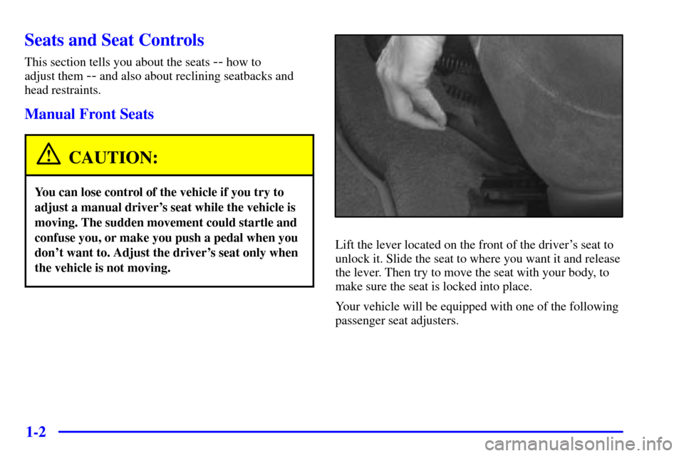 CHEVROLET CAVALIER 2001 3.G User Guide 1-2
Seats and Seat Controls
This section tells you about the seats -- how to
adjust them
-- and also about reclining seatbacks and
head restraints.
Manual Front Seats
CAUTION:
You can lose control o CHEVROLET CAVALIER 2001 3.G User Guide 1-2
Seats and Seat Controls
This section tells you about the seats -- how to
adjust them
-- and also about reclining seatbacks and
head restraints.
Manual Front Seats
CAUTION:
You can lose control o