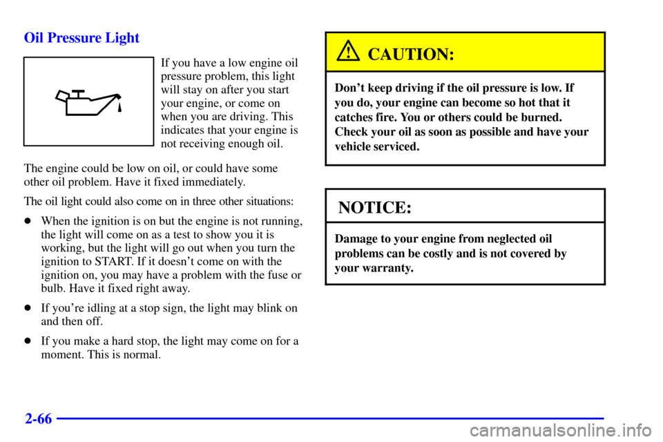 CHEVROLET CAVALIER 2001 3.G Owners Manual 2-66 Oil Pressure Light
If you have a low engine oil
pressure problem, this light
will stay on after you start
your engine, or come on
when you are driving. This
indicates that your engine is
not rece