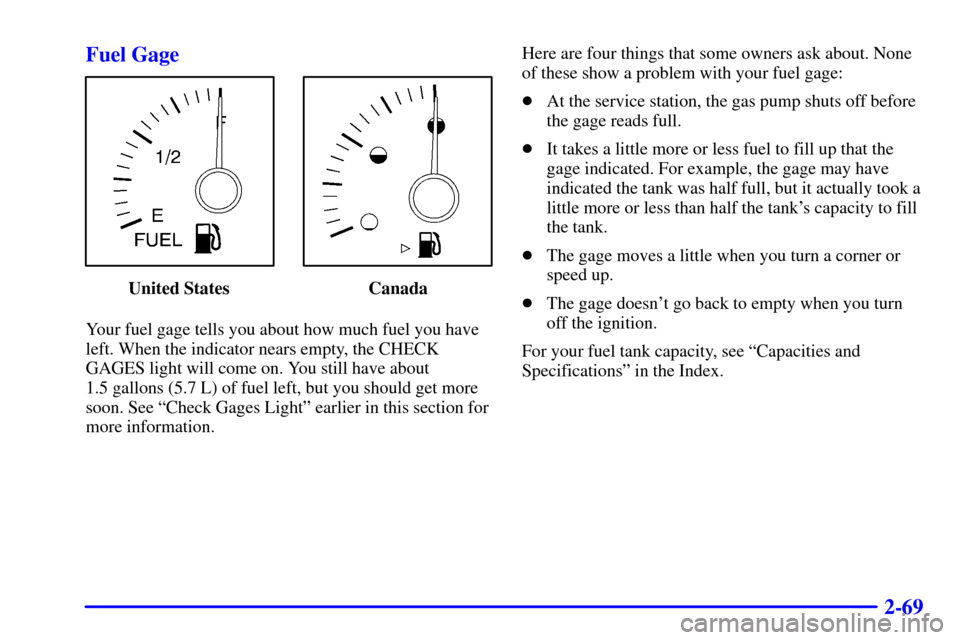 CHEVROLET CAVALIER 2001 3.G Owners Manual 2-69 Fuel Gage
United States Canada
Your fuel gage tells you about how much fuel you have
left. When the indicator nears empty, the CHECK
GAGES light will come on. You still have about
1.5 gallons (5 CHEVROLET CAVALIER 2001 3.G Owners Manual 2-69 Fuel Gage
United States Canada
Your fuel gage tells you about how much fuel you have
left. When the indicator nears empty, the CHECK
GAGES light will come on. You still have about
1.5 gallons (5