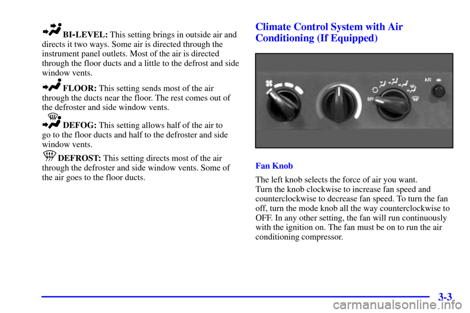 CHEVROLET CAVALIER 2001 3.G Owners Manual 3-3
BI-LEVEL: This setting brings in outside air and
directs it two ways. Some air is directed through the
instrument panel outlets. Most of the air is directed
through the floor ducts and a little to