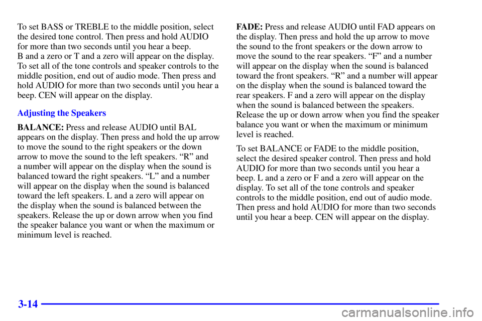 CHEVROLET CAVALIER 2001 3.G Owners Manual 3-14
To set BASS or TREBLE to the middle position, select
the desired tone control. Then press and hold AUDIO
for more than two seconds until you hear a beep. 
B and a zero or T and a zero will appear