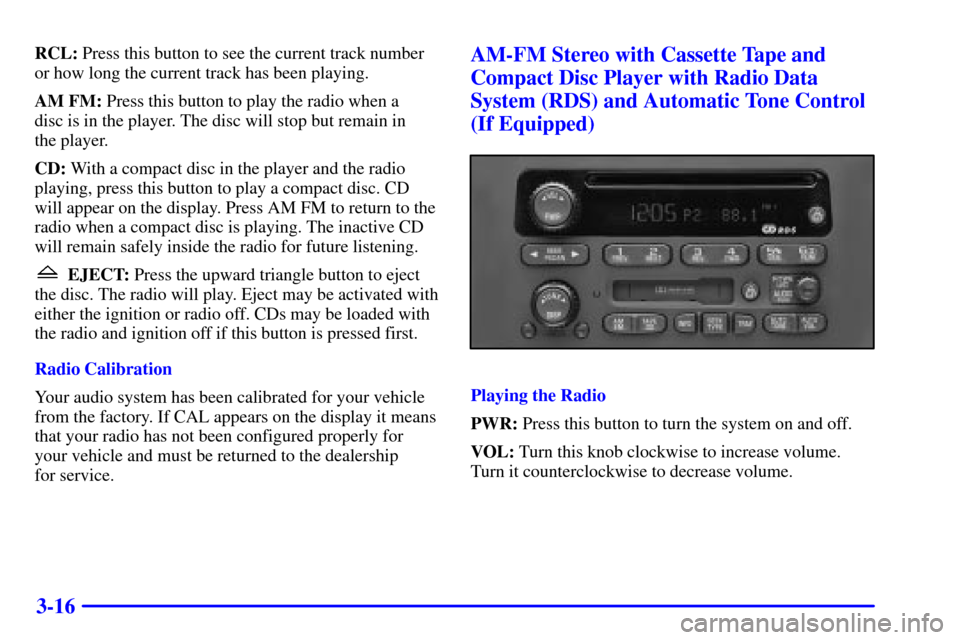 CHEVROLET CAVALIER 2001 3.G Owners Manual 3-16
RCL: Press this button to see the current track number
or how long the current track has been playing.
AM FM: Press this button to play the radio when a 
disc is in the player. The disc will stop