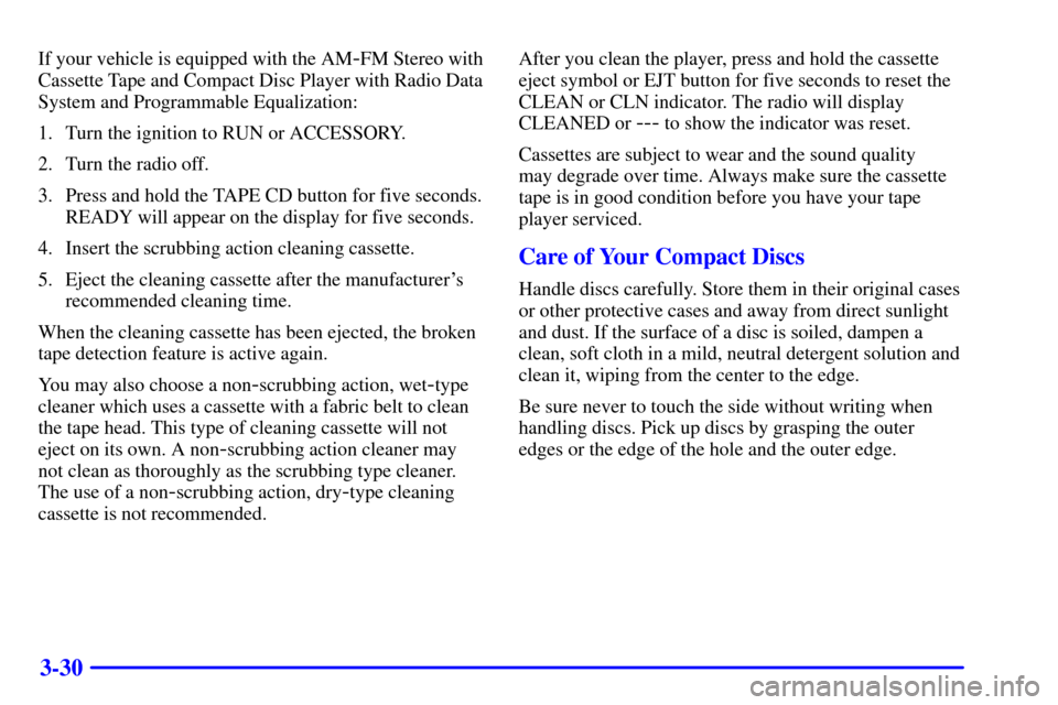 CHEVROLET CAVALIER 2001 3.G Owners Manual 3-30
If your vehicle is equipped with the AM-FM Stereo with
Cassette Tape and Compact Disc Player with Radio Data
System and Programmable Equalization:
1. Turn the ignition to RUN or ACCESSORY.
2. Tur CHEVROLET CAVALIER 2001 3.G Owners Manual 3-30
If your vehicle is equipped with the AM-FM Stereo with
Cassette Tape and Compact Disc Player with Radio Data
System and Programmable Equalization:
1. Turn the ignition to RUN or ACCESSORY.
2. Tur