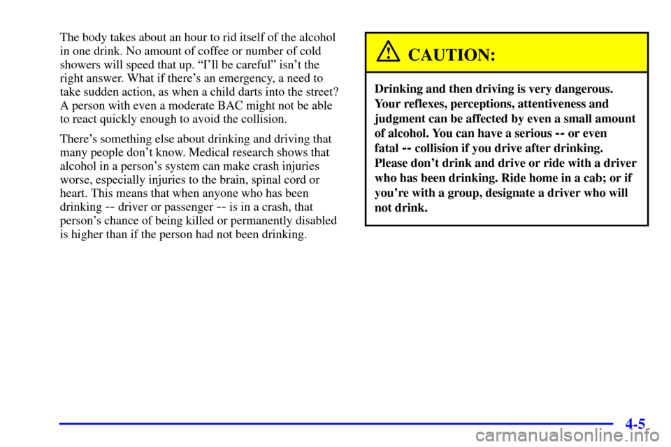 CHEVROLET CAVALIER 2001 3.G Owners Manual 4-5
The body takes about an hour to rid itself of the alcohol
in one drink. No amount of coffee or number of cold
showers will speed that up. ªIll be carefulº isnt the
right answer. What if there