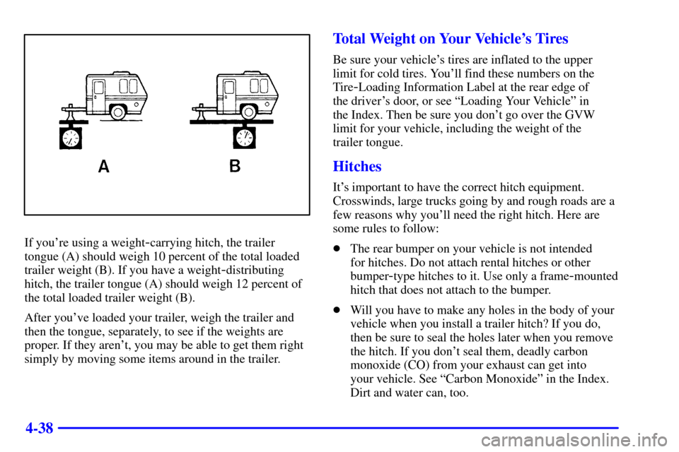CHEVROLET CAVALIER 2001 3.G Owners Manual 4-38
If youre using a weight-carrying hitch, the trailer
tongue (A) should weigh 10 percent of the total loaded
trailer weight (B). If you have a weight
-distributing
hitch, the trailer tongue (A) sh