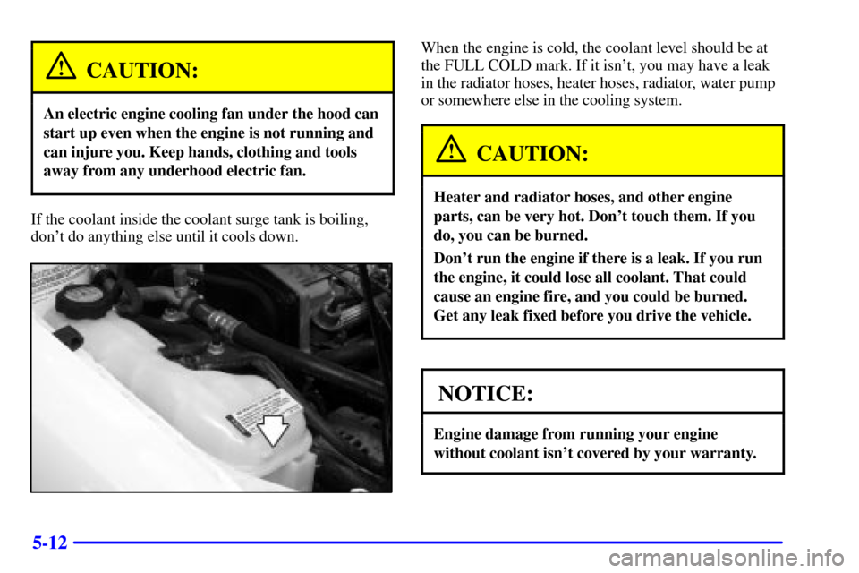 CHEVROLET CAVALIER 2001 3.G Owners Manual 5-12
CAUTION:
An electric engine cooling fan under the hood can
start up even when the engine is not running and
can injure you. Keep hands, clothing and tools
away from any underhood electric fan.
If