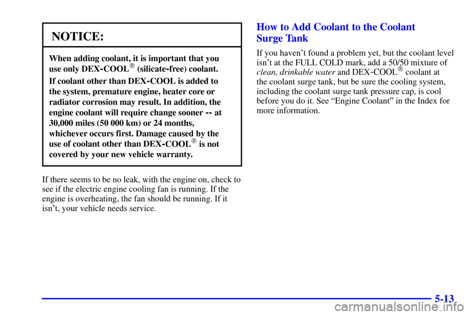 CHEVROLET CAVALIER 2001 3.G Owners Manual 5-13
NOTICE:
When adding coolant, it is important that you 
use only DEX
-COOL (silicate-free) coolant.
If coolant other than DEX-COOL is added to 
the system, premature engine, heater core or
radiat