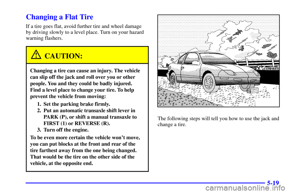 CHEVROLET CAVALIER 2001 3.G Owners Manual 5-19
Changing a Flat Tire
If a tire goes flat, avoid further tire and wheel damage
by driving slowly to a level place. Turn on your hazard
warning flashers.
CAUTION:
Changing a tire can cause an injur