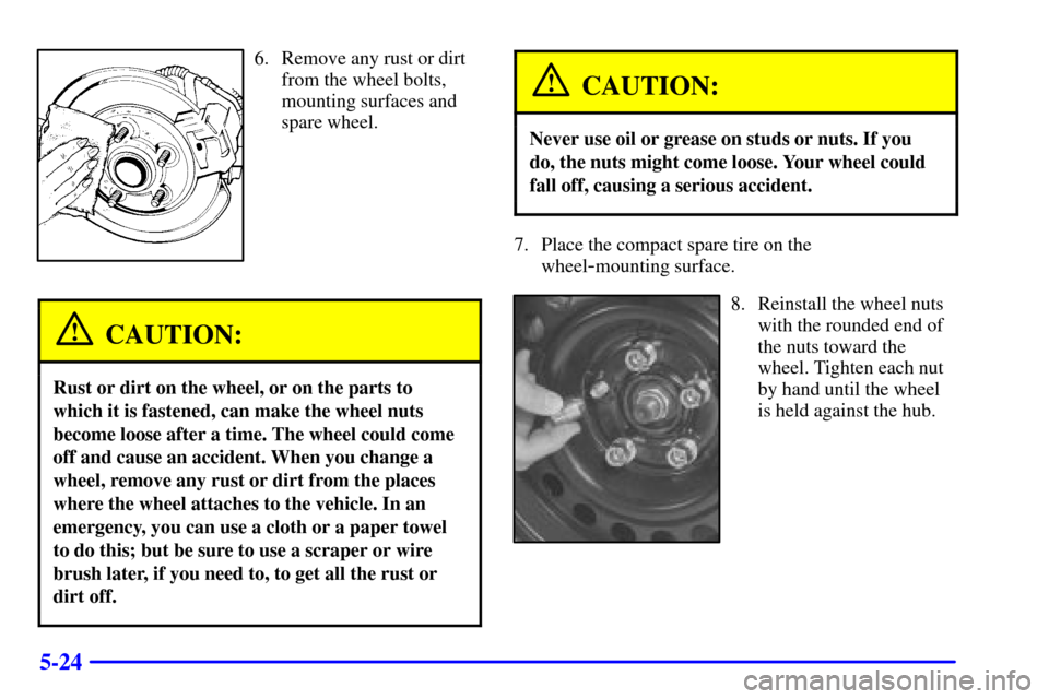 CHEVROLET CAVALIER 2001 3.G Owners Manual 5-24
6. Remove any rust or dirt
from the wheel bolts,
mounting surfaces and
spare wheel.
CAUTION:
Rust or dirt on the wheel, or on the parts to
which it is fastened, can make the wheel nuts
become loo