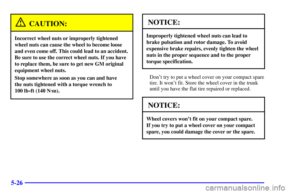 CHEVROLET CAVALIER 2001 3.G Owners Manual 5-26
CAUTION:
Incorrect wheel nuts or improperly tightened
wheel nuts can cause the wheel to become loose
and even come off. This could lead to an accident.
Be sure to use the correct wheel nuts. If y