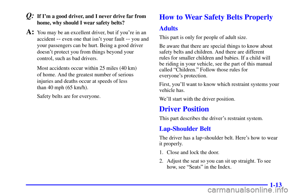 CHEVROLET CAVALIER 2001 3.G Owners Manual 1-13
Q:If Im a good driver, and I never drive far from
home, why should I wear safety belts?
A:You may be an excellent driver, but if youre in an
accident 
-- even one that isnt your fault -- you a