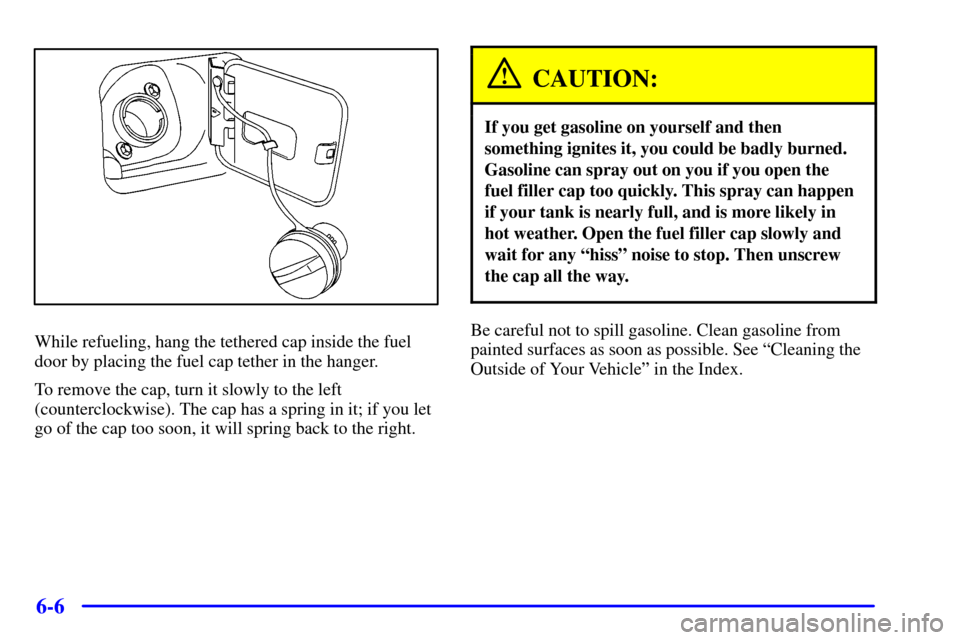 CHEVROLET CAVALIER 2001 3.G Owners Manual 6-6
While refueling, hang the tethered cap inside the fuel
door by placing the fuel cap tether in the hanger.
To remove the cap, turn it slowly to the left
(counterclockwise). The cap has a spring in 