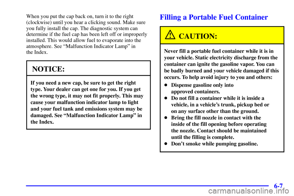 CHEVROLET CAVALIER 2001 3.G Owners Manual 6-7
When you put the cap back on, turn it to the right
(clockwise) until you hear a clicking sound. Make sure
you fully install the cap. The diagnostic system can
determine if the fuel cap has been le