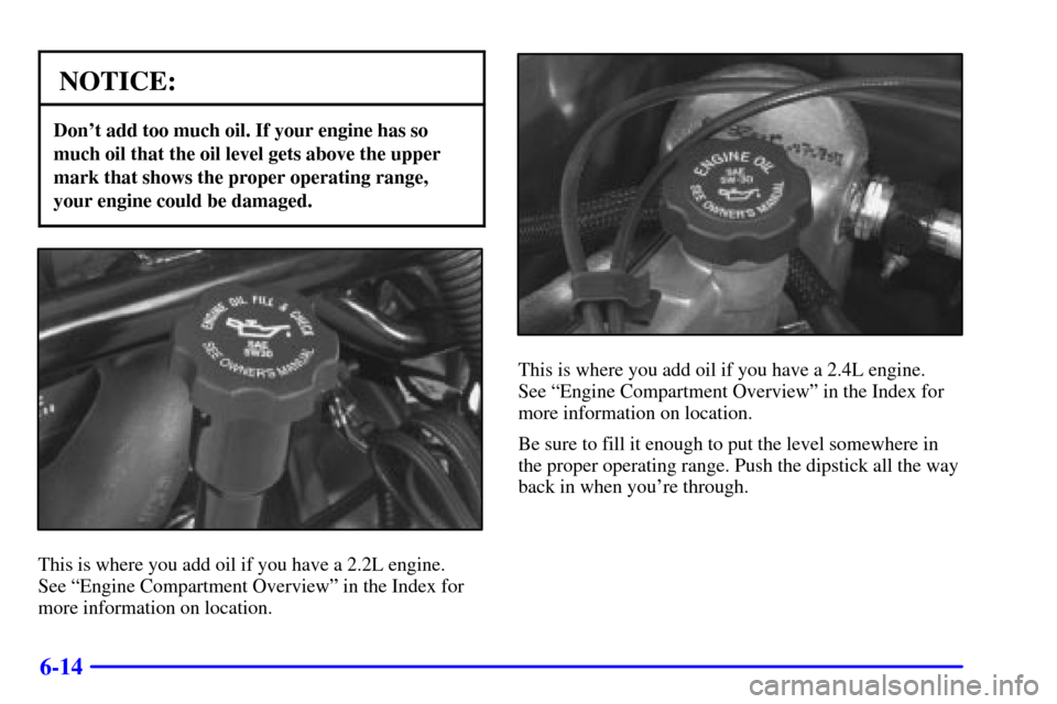 CHEVROLET CAVALIER 2001 3.G Owners Manual 6-14
NOTICE:
Dont add too much oil. If your engine has so
much oil that the oil level gets above the upper
mark that shows the proper operating range,
your engine could be damaged.
This is where you CHEVROLET CAVALIER 2001 3.G Owners Manual 6-14
NOTICE:
Dont add too much oil. If your engine has so
much oil that the oil level gets above the upper
mark that shows the proper operating range,
your engine could be damaged.
This is where you