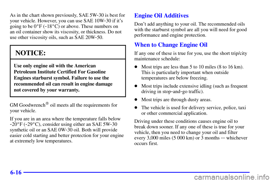 CHEVROLET CAVALIER 2001 3.G Owners Manual 6-16
As in the chart shown previously, SAE 5W-30 is best for
your vehicle. However, you can use SAE 10W
-30 if its
going to be 0F (
-18C) or above. These numbers on 
an oil container show its visco