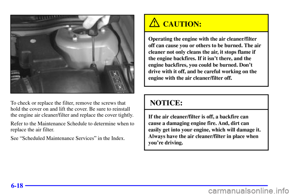 CHEVROLET CAVALIER 2001 3.G Owners Manual 6-18
To check or replace the filter, remove the screws that
hold the cover on and lift the cover. Be sure to reinstall
the engine air cleaner/filter and replace the cover tightly.
Refer to the Mainten