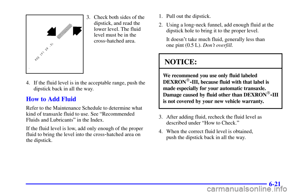 CHEVROLET CAVALIER 2001 3.G Owners Manual 6-21
3. Check both sides of the
dipstick, and read the
lower level. The fluid
level must be in the
cross
-hatched area.
4. If the fluid level is in the acceptable range, push the
dipstick back in all 