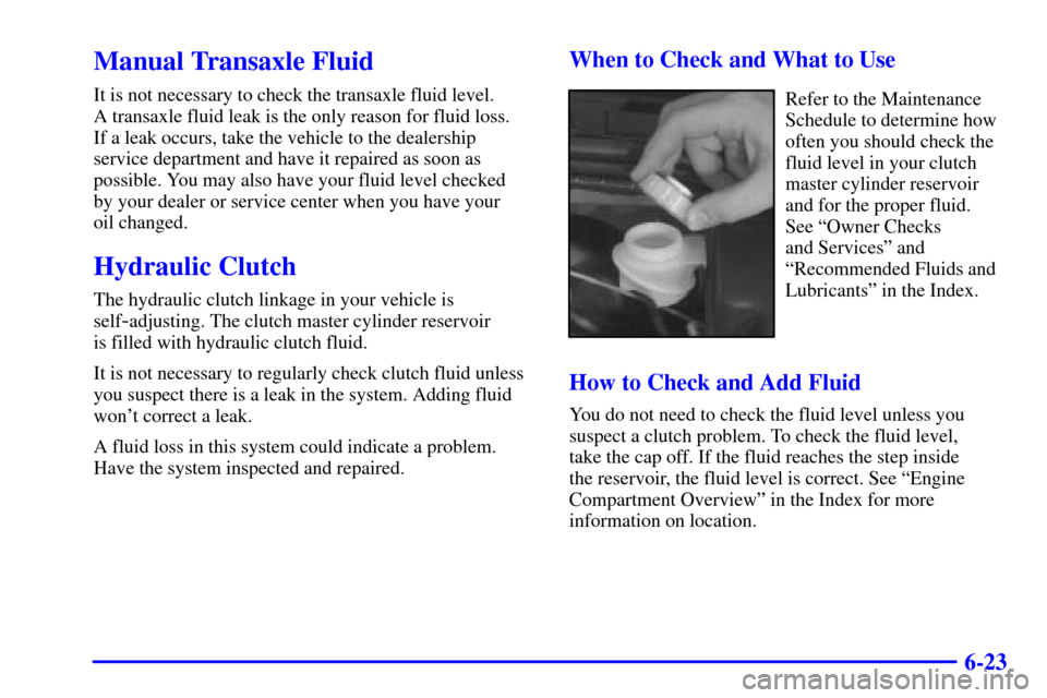 CHEVROLET CAVALIER 2001 3.G Owners Manual 6-23
Manual Transaxle Fluid
It is not necessary to check the transaxle fluid level. 
A transaxle fluid leak is the only reason for fluid loss. 
If a leak occurs, take the vehicle to the dealership
ser