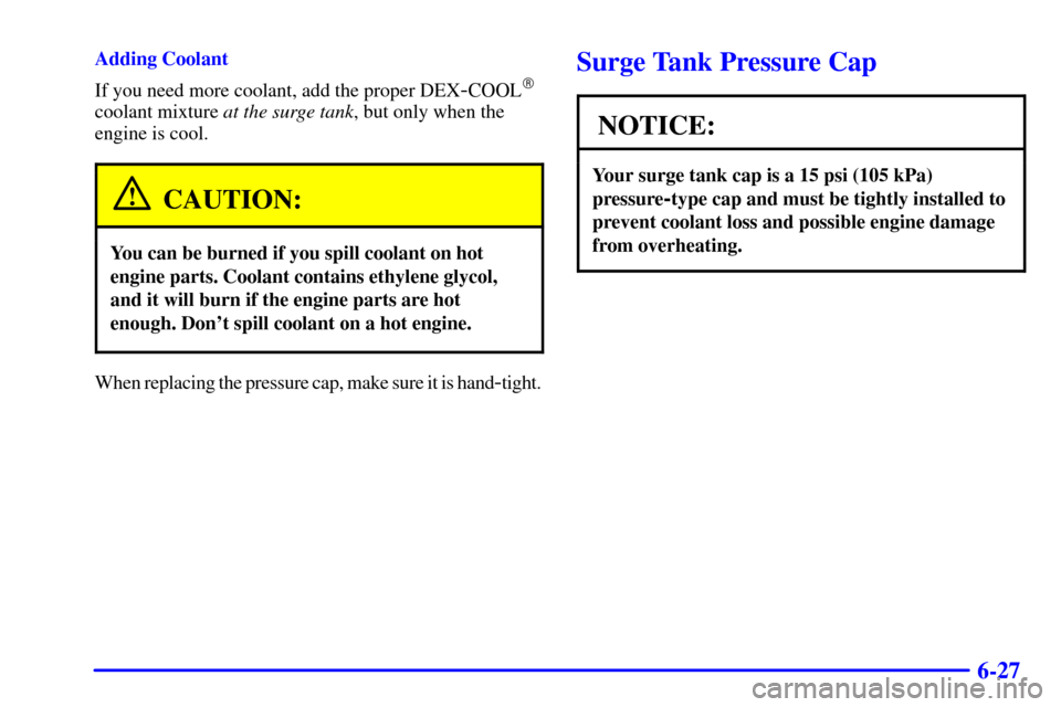 CHEVROLET CAVALIER 2001 3.G Owners Manual 6-27
Adding Coolant
If you need more coolant, add the proper DEX
-COOL
coolant mixture at the surge tank, but only when the
engine is cool.
CAUTION:
You can be burned if you spill coolant on hot
engi