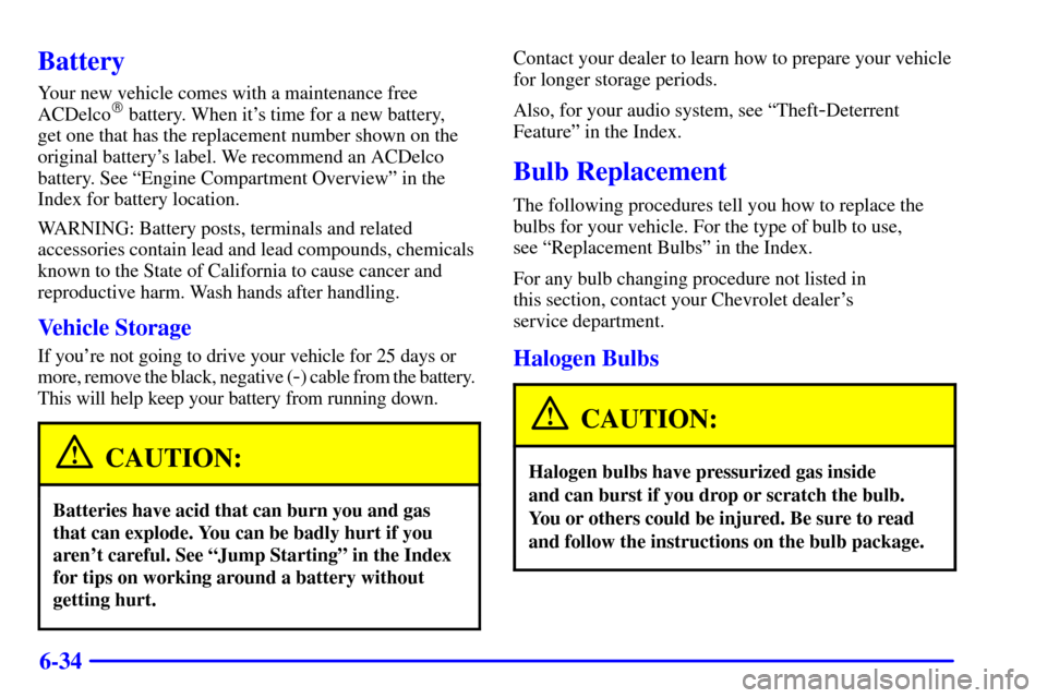 CHEVROLET CAVALIER 2001 3.G Owners Manual 6-34
Battery
Your new vehicle comes with a maintenance free
ACDelco battery. When its time for a new battery, 
get one that has the replacement number shown on the
original batterys label. We recom