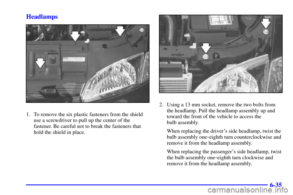 CHEVROLET CAVALIER 2001 3.G Owners Manual 6-35 Headlamps
1. To remove the six plastic fasteners from the shield
use a screwdriver to pull up the center of the
fastener. Be careful not to break the fasteners that
hold the shield in place.
2. U