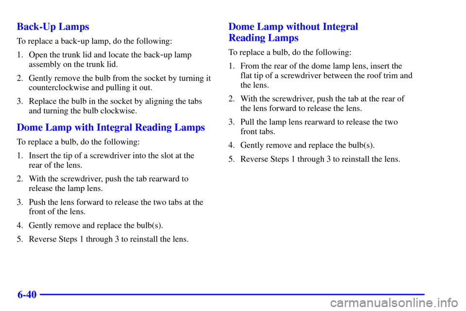 CHEVROLET CAVALIER 2001 3.G Owners Manual 6-40 Back-Up Lamps
To replace a back-up lamp, do the following:
1. Open the trunk lid and locate the back
-up lamp
assembly on the trunk lid.
2. Gently remove the bulb from the socket by turning it
co
