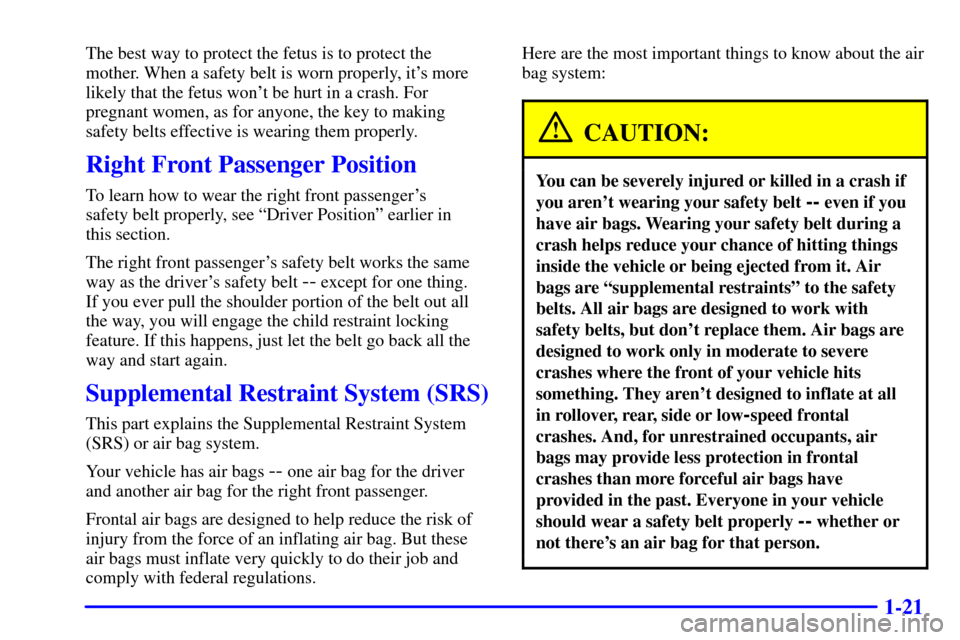 CHEVROLET CAVALIER 2001 3.G Owners Guide 1-21
The best way to protect the fetus is to protect the
mother. When a safety belt is worn properly, its more
likely that the fetus wont be hurt in a crash. For
pregnant women, as for anyone, the k