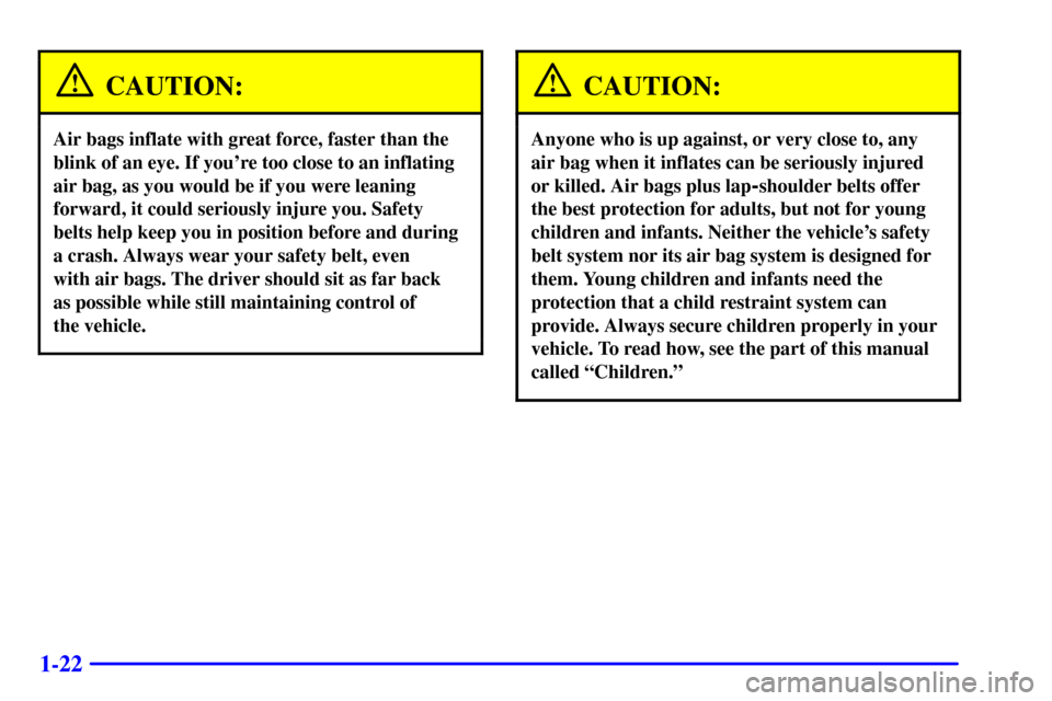 CHEVROLET CAVALIER 2001 3.G Owners Guide 1-22
CAUTION:
Air bags inflate with great force, faster than the
blink of an eye. If youre too close to an inflating
air bag, as you would be if you were leaning
forward, it could seriously injure yo