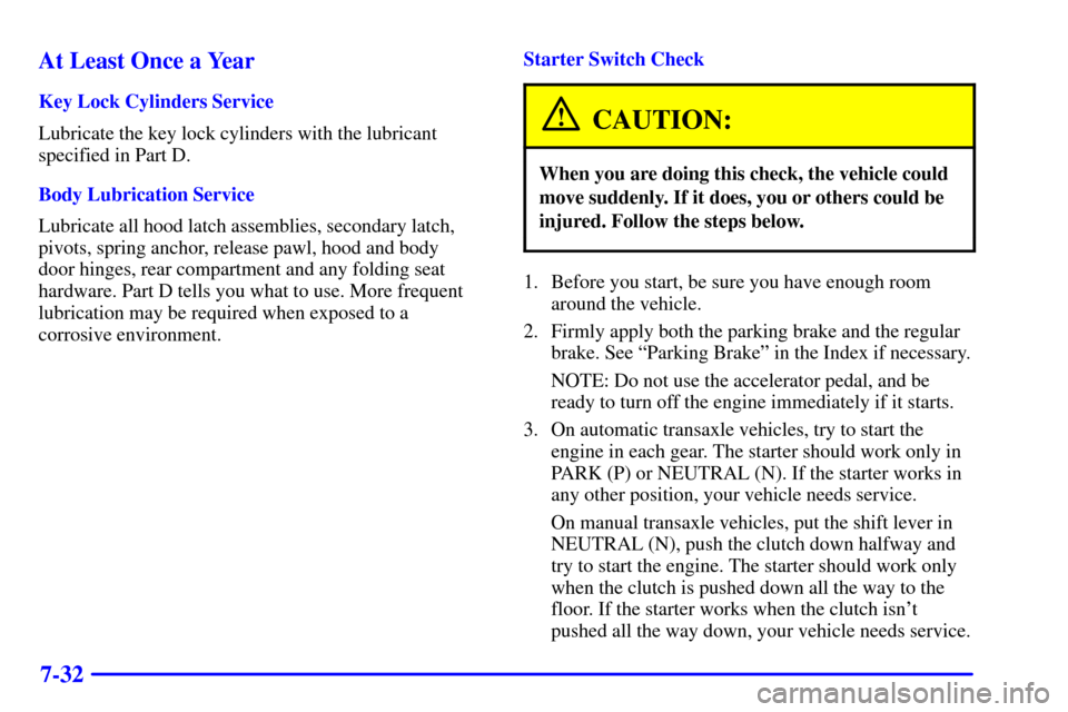 CHEVROLET CAVALIER 2001 3.G Owners Manual 7-32 At Least Once a Year
Key Lock Cylinders Service
Lubricate the key lock cylinders with the lubricant
specified in Part D.
Body Lubrication Service
Lubricate all hood latch assemblies, secondary la