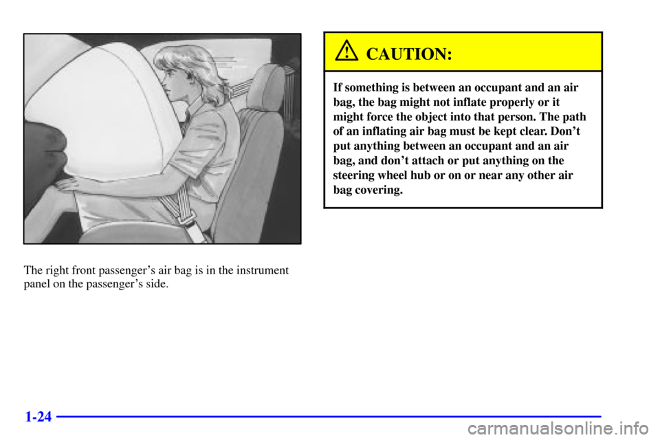 CHEVROLET CAVALIER 2001 3.G Owners Guide 1-24
The right front passengers air bag is in the instrument
panel on the passengers side.
CAUTION:
If something is between an occupant and an air
bag, the bag might not inflate properly or it
might