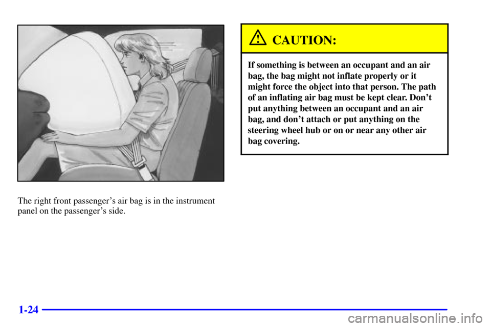 CHEVROLET CAVALIER 2001 3.G Owners Guide 1-24
The right front passengers air bag is in the instrument
panel on the passengers side.
CAUTION:
If something is between an occupant and an air
bag, the bag might not inflate properly or it
might CHEVROLET CAVALIER 2001 3.G Owners Guide 1-24
The right front passengers air bag is in the instrument
panel on the passengers side.
CAUTION:
If something is between an occupant and an air
bag, the bag might not inflate properly or it
might