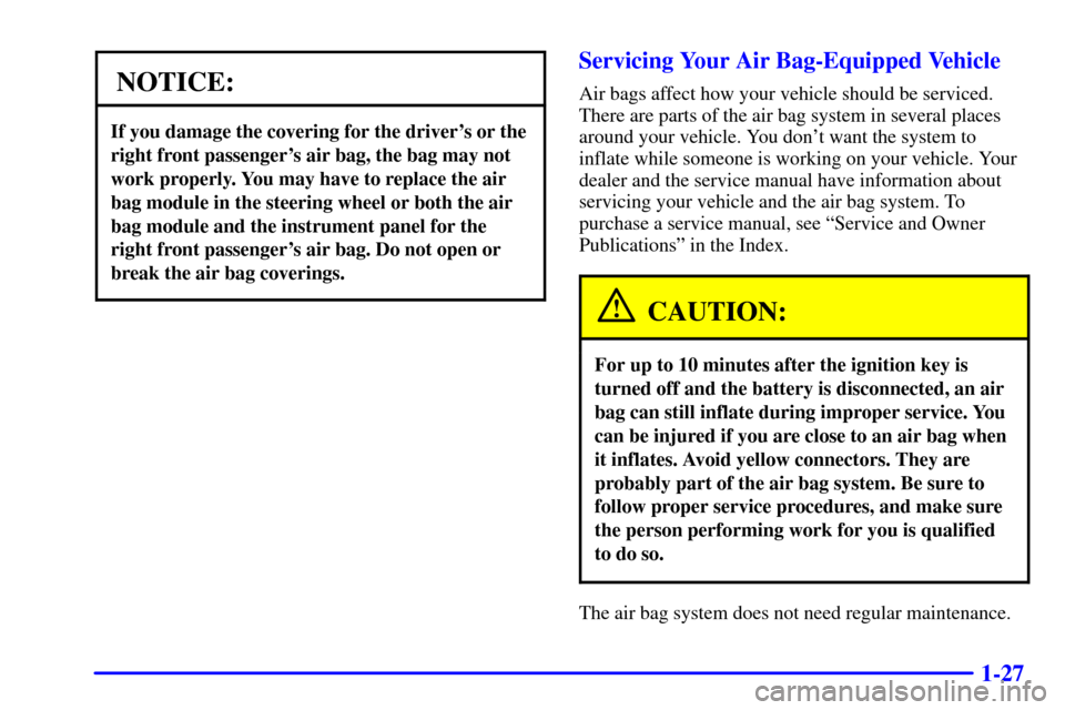 CHEVROLET CAVALIER 2001 3.G Owners Guide 1-27
NOTICE:
If you damage the covering for the drivers or the
right front passengers air bag, the bag may not
work properly. You may have to replace the air
bag module in the steering wheel or both