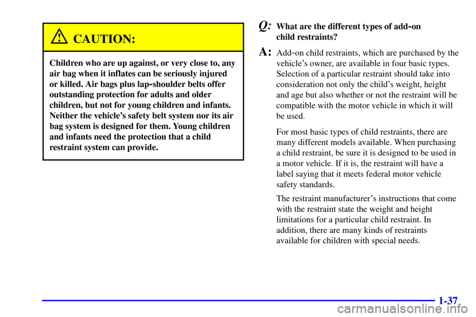 CHEVROLET CAVALIER 2001 3.G Service Manual 1-37
CAUTION:
Children who are up against, or very close to, any
air bag when it inflates can be seriously injured
or killed. Air bags plus lap
-shoulder belts offer
outstanding protection for adults 