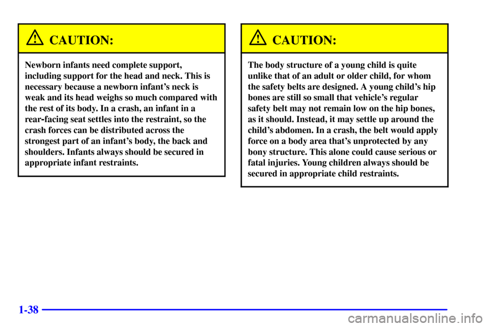 CHEVROLET CAVALIER 2001 3.G Owners Manual 1-38
CAUTION:
Newborn infants need complete support,
including support for the head and neck. This is
necessary because a newborn infants neck is
weak and its head weighs so much compared with
the re