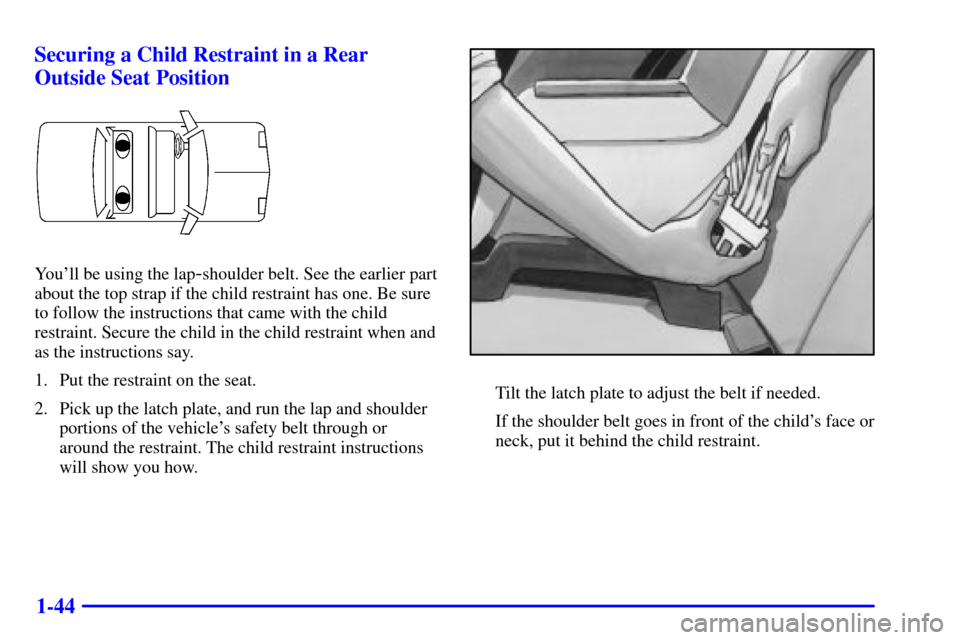 CHEVROLET CAVALIER 2001 3.G Workshop Manual 1-44 Securing a Child Restraint in a Rear
Outside Seat Position
Youll be using the lap-shoulder belt. See the earlier part
about the top strap if the child restraint has one. Be sure
to follow the in
