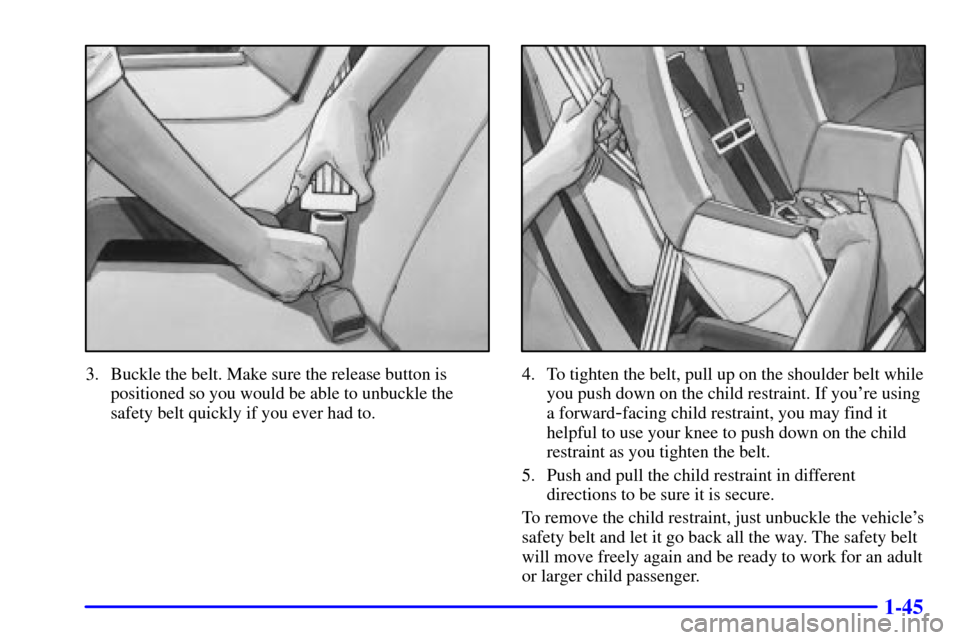 CHEVROLET CAVALIER 2001 3.G Workshop Manual 1-45
3. Buckle the belt. Make sure the release button is
positioned so you would be able to unbuckle the
safety belt quickly if you ever had to.4. To tighten the belt, pull up on the shoulder belt whi CHEVROLET CAVALIER 2001 3.G Workshop Manual 1-45
3. Buckle the belt. Make sure the release button is
positioned so you would be able to unbuckle the
safety belt quickly if you ever had to.4. To tighten the belt, pull up on the shoulder belt whi