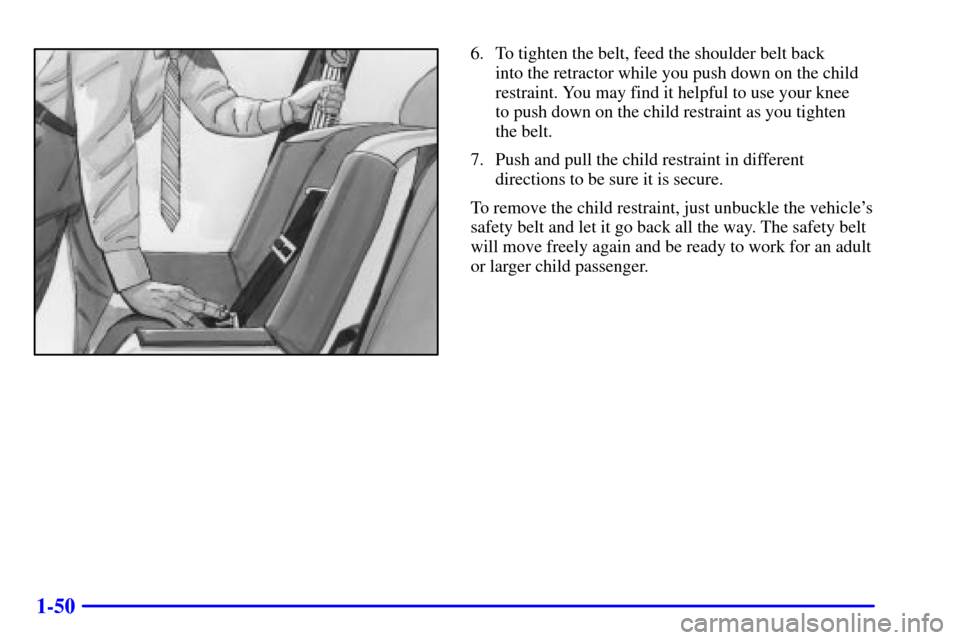 CHEVROLET CAVALIER 2001 3.G Repair Manual 1-50
6. To tighten the belt, feed the shoulder belt back
into the retractor while you push down on the child
restraint. You may find it helpful to use your knee
to push down on the child restraint a CHEVROLET CAVALIER 2001 3.G Repair Manual 1-50
6. To tighten the belt, feed the shoulder belt back
into the retractor while you push down on the child
restraint. You may find it helpful to use your knee
to push down on the child restraint a