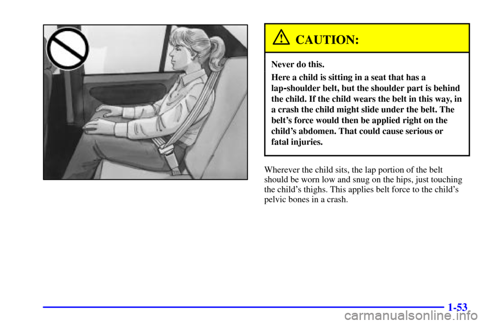 CHEVROLET CAVALIER 2001 3.G Repair Manual 1-53
CAUTION:
Never do this.
Here a child is sitting in a seat that has a
lap
-shoulder belt, but the shoulder part is behind
the child. If the child wears the belt in this way, in
a crash the child m