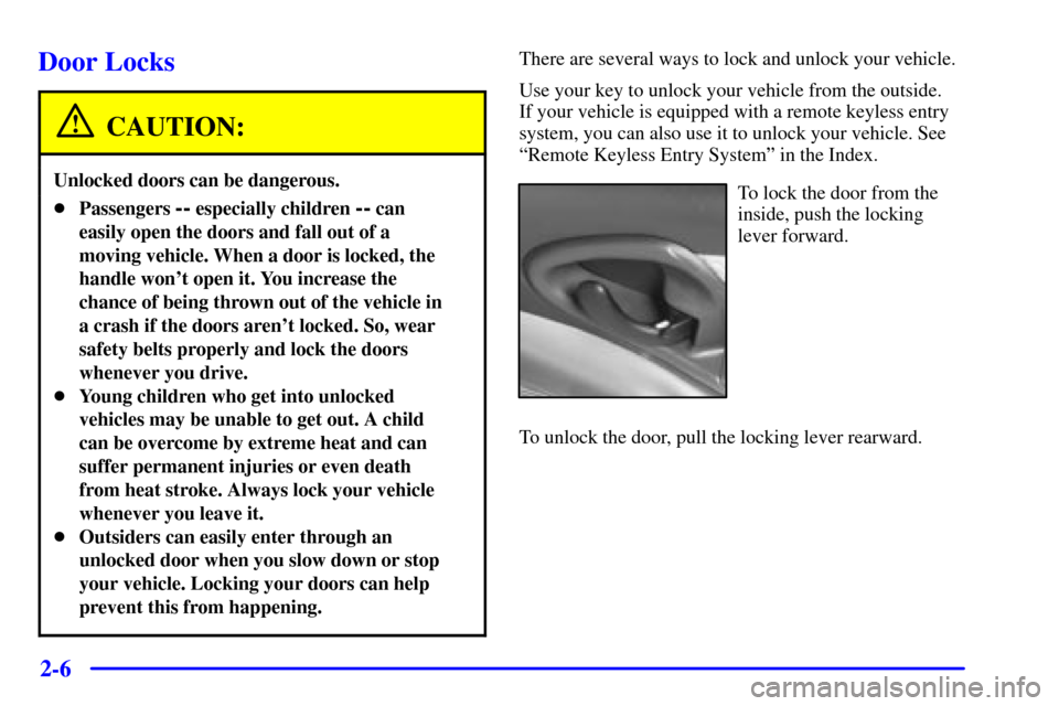 CHEVROLET CAVALIER 2001 3.G Owners Manual 2-6
Door Locks
CAUTION:
Unlocked doors can be dangerous.
Passengers -- especially children -- can
easily open the doors and fall out of a
moving vehicle. When a door is locked, the
handle wont open 