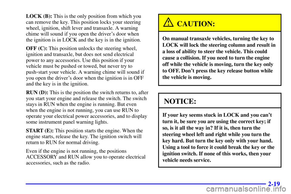 CHEVROLET CAVALIER 2001 3.G Owners Manual 2-19
LOCK (B): This is the only position from which you
can remove the key. This position locks your steering
wheel, ignition, shift lever and transaxle. A warning
chime will sound if you open the dri