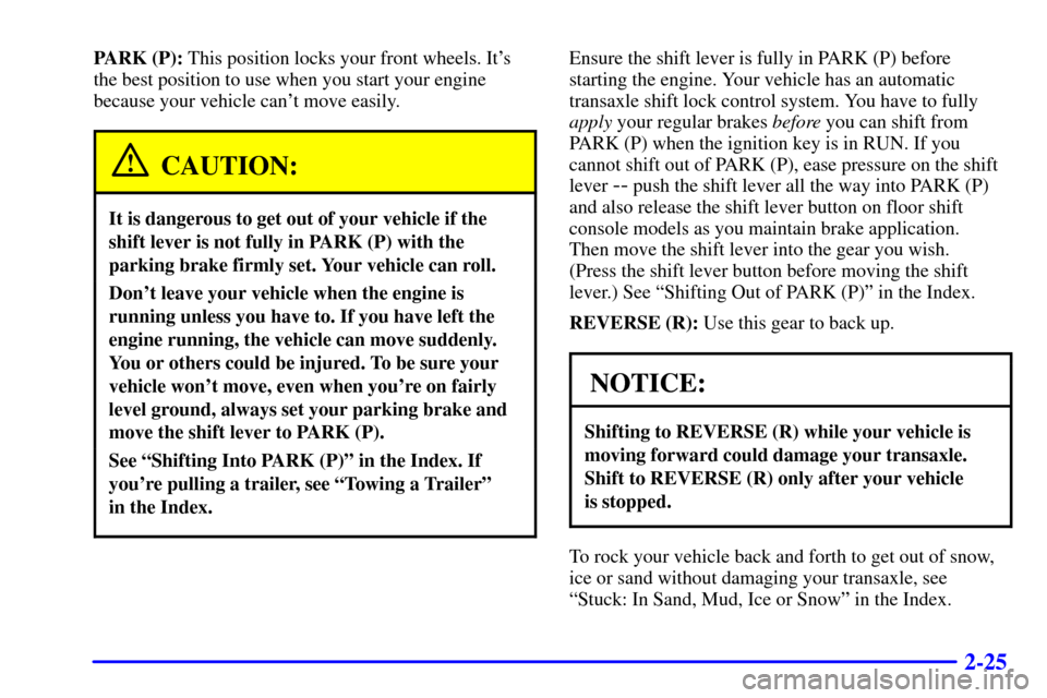 CHEVROLET CAVALIER 2001 3.G Owners Manual 2-25
PARK (P): This position locks your front wheels. Its
the best position to use when you start your engine
because your vehicle cant move easily.
CAUTION:
It is dangerous to get out of your vehic