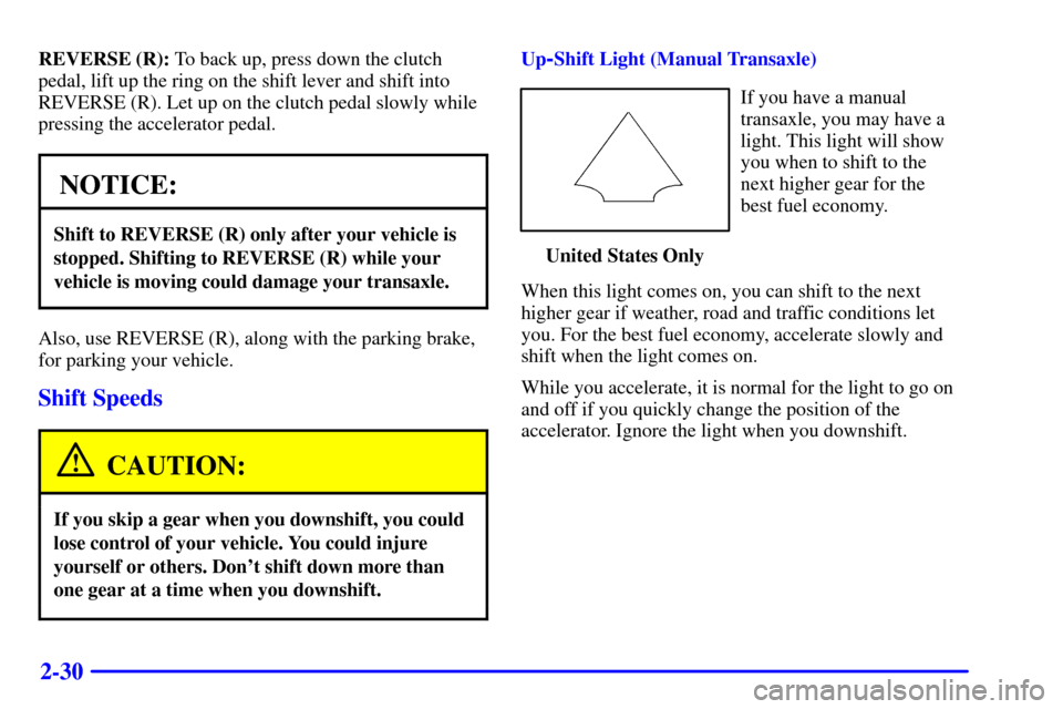 CHEVROLET CAVALIER 2001 3.G Owners Manual 2-30
REVERSE (R): To back up, press down the clutch
pedal, lift up the ring on the shift lever and shift into
REVERSE (R). Let up on the clutch pedal slowly while
pressing the accelerator pedal.
NOTIC CHEVROLET CAVALIER 2001 3.G Owners Manual 2-30
REVERSE (R): To back up, press down the clutch
pedal, lift up the ring on the shift lever and shift into
REVERSE (R). Let up on the clutch pedal slowly while
pressing the accelerator pedal.
NOTIC