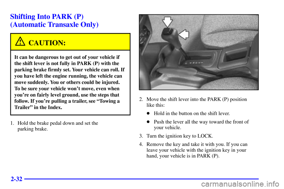 CHEVROLET CAVALIER 2001 3.G Owners Manual 2-32
Shifting Into PARK (P)
(Automatic Transaxle Only)
CAUTION:
It can be dangerous to get out of your vehicle if
the shift lever is not fully in PARK (P) with the
parking brake firmly set. Your vehi CHEVROLET CAVALIER 2001 3.G Owners Manual 2-32
Shifting Into PARK (P)
(Automatic Transaxle Only)
CAUTION:
It can be dangerous to get out of your vehicle if
the shift lever is not fully in PARK (P) with the
parking brake firmly set. Your vehi