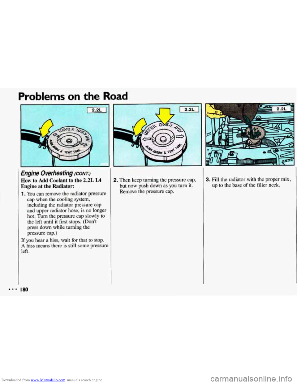 CHEVROLET CAVALIER 1993 1.G Owners Manual Downloaded from www.Manualslib.com manuals search engine Problems on the Road
Engine Overheating (CONE)
How to Add Coolant to the 2.2L LA
Engine at the Radiator: .
1. You can remove the radia CHEVROLET CAVALIER 1993 1.G Owners Manual Downloaded from www.Manualslib.com manuals search engine Problems on the Road
Engine Overheating (CONE)
How to Add Coolant to the 2.2L LA
Engine at the Radiator: .
1. You can remove the radia