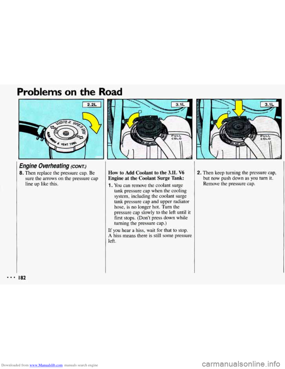 CHEVROLET CAVALIER 1993 1.G Owners Manual Downloaded from www.Manualslib.com manuals search engine Problems on the Road
Engine Overheating (CONT)
8. Then replace the pressure cap. Be
sure the arrows
on the pressure cap
line up like CHEVROLET CAVALIER 1993 1.G Owners Manual Downloaded from www.Manualslib.com manuals search engine Problems on the Road
Engine Overheating (CONT)
8. Then replace the pressure cap. Be
sure the arrows
on the pressure cap
line up like