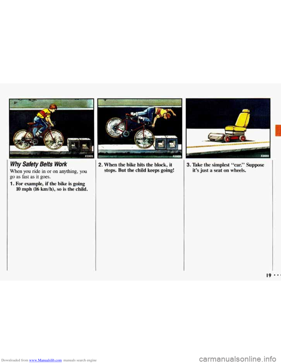 CHEVROLET CAVALIER 1993 1.G Owners Manual Downloaded from www.Manualslib.com manuals search engine u ..
Why Safety Belts Work
When you ride in or on anything, you
go as fast as it goes.
1. For example, if the bike is going
10 mph CHEVROLET CAVALIER 1993 1.G Owners Manual Downloaded from www.Manualslib.com manuals search engine u ..
Why Safety Belts Work
When you ride in or on anything, you
go as fast as it goes.
1. For example, if the bike is going
10 mph
